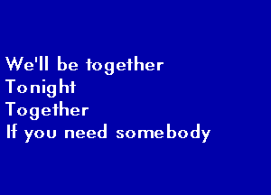 We'll be together
Tonight

Together
If you need somebody