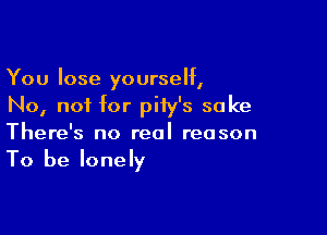 You lose yourself,
No, not for piiy's sake

There's no real reason

To be lonely