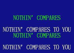 NOTHIN COMPARES

NOTHIN COMPARES TO YOU
NOTHIN COMPARES

NOTHIN COMPARES TO YOU