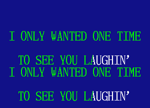 I ONLY WANTED ONE TIME

TO SEE YOU LAUGHIN
I ONLY WANTED ONE TIME

TO SEE YOU LAUGHIN