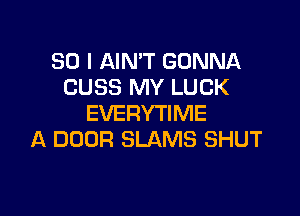 SO I AIN'T GONNA
CUSS MY LUCK

EVERYTIME
A DOOR SLAMS SHUT