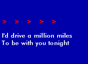 I'd drive a million miles
To be with you tonight