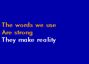The words we use

Are strong
They make reality