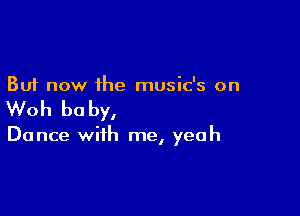 But now the music's on

Woh be by,

Dance with me, yeah