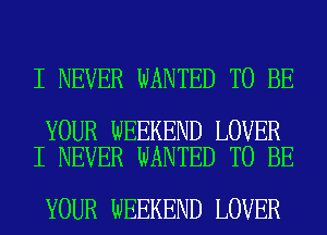 I NEVER WANTED TO BE

YOUR WEEKEND LOVER
I NEVER WANTED TO BE

YOUR WEEKEND LOVER