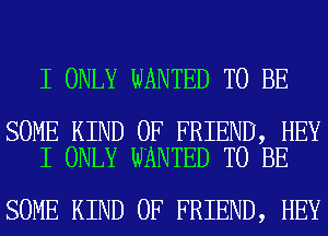 I ONLY WANTED TO BE

SOME KIND OF FRIEND, HEY
I ONLY WANTED TO BE

SOME KIND OF FRIEND, HEY