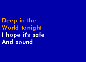 Deep in the
World tonight

I hope ifs safe
And sound