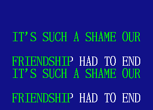 IT S SUCH A SHAME OUR

FRIENDSHIP HAD TO END
IT S SUCH A SHAME OUR

FRIENDSHIP HAD TO END