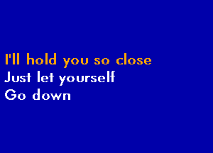 I'll hold you so close

Just let yourself
(30 down