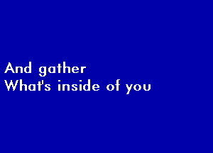 And gather

Whofs inside of you