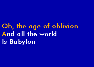 Oh, the age of oblivion

And all the world
Is 80 bylon