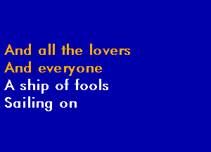 And all the lovers
And everyone

A ship of fools

Sailing on