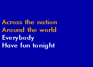 Across the nation
Around the world

Everybody
Have fun fonig hf