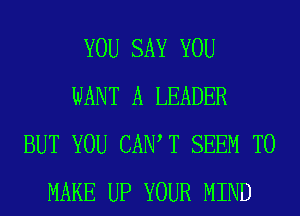 YOU SAY YOU
WANT A LEADER
BUT YOU CAN T SEEM TO
MAKE UP YOUR MIND