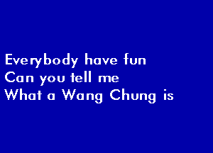 Everybody have fun

Can you tell me

What 0 Wang Chung is