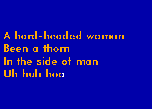 A hard- headed wo man

Been a thorn

In the side of man

Uh huh hoo