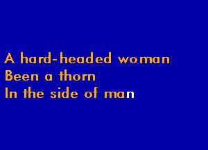 A hard- headed wo man

Been a thorn
In the side of man