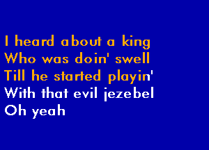 I heard about a king
Who was doin' swell

Till he started playin'
With that evil iezebel
Oh yeah