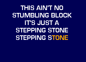 THIS AIN'T N0
STUMBLING BLOCK
ITS JUST A
STEPPING STONE
STEPPING STONE