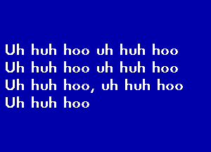 Uh huh hoo uh huh hoo
Uh huh hoo uh huh hoo

Uh huh hoo, uh huh hoo
Uh huh hoo