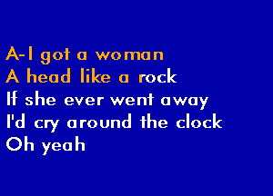 A-I got a woman

A head like a rock

If she ever went away

I'd cry around the clock
Oh yeah