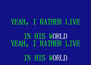 YEAH, I RATHER LIVE

IN HIS WORLD
YEAH, I RATHER LIVE

IN HIS WORLD