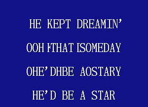 HE KEPT DREAMIN
OOHPTHATISOMEDAY
0HE DHBE AOSTARY

HE D BE A STAR l
