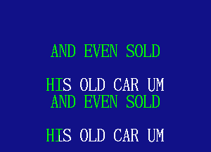AND EVEN SOLD

HIS OLD CAR UM
AND EVEN SOLD

HIS OLD CAR UM