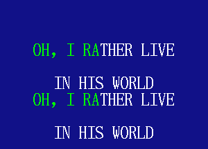 OH, I RATHER LIVE

IN HIS WORLD
OH, I RATHER LIVE

IN HIS WORLD l