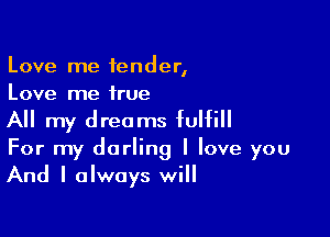 Love me fender,
Love me true

All my dreams fulfill
For my darling I love you
And I always will