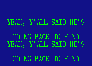 YEAH, Y ALL SAID HE S

GOING BACK TO FIND
YEAH, Y ALL SAID HE S

GOING BACK TO FIND