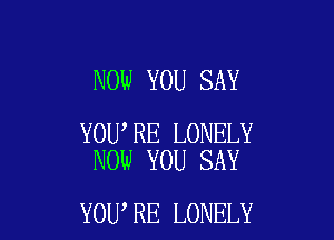 NOW YOU SAY

YOU RE LONELY
NOW YOU SAY

YOU RE LONELY