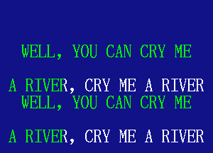 WELL, YOU CAN CRY ME

A RIVER, CRY ME A RIVER
WELL, YOU CAN CRY ME

A RIVER, CRY ME A RIVER