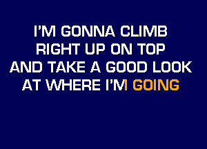 I'M GONNA CLIMB
RIGHT UP ON TOP
AND TAKE A GOOD LOOK
AT WHERE I'M GOING