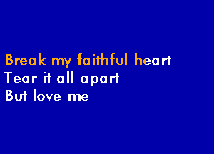 Break my faithful heart

Tear if all apart
But love me