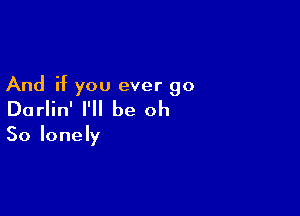 And if you ever go

Darlin' I'll be oh
So lonely