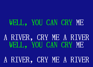 WELL, YOU CAN CRY ME

A RIVER, CRY ME A RIVER
WELL, YOU CAN CRY ME

A RIVER, CRY ME A RIVER