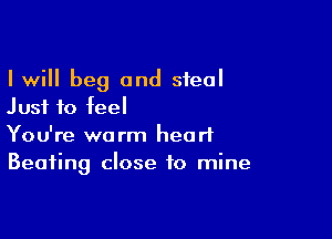 I will beg and steal
Just to feel

You're warm heart
Beating close to mine