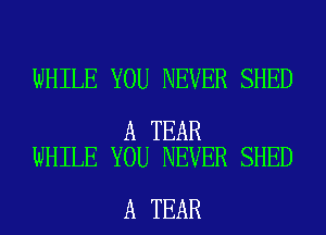 WHILE YOU NEVER SHED

A TEAR
WHILE YOU NEVER SHED

A TEAR