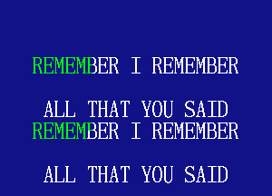REMEMBER I REMEMBER

ALL THAT YOU SAID
REMEMBER I REMEMBER

ALL THAT YOU SAID