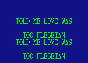 TOLD ME LOVE WAS

T00 PLEBEIAN
TOLD ME LOVE WAS

T00 PLEBEIAN l