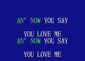AN NOW YOU SAY

YOU LOVE ME
AN' NOW YOU SAY

YOU LOVE ME