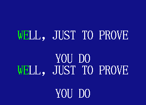 WELL, JUST TO PROVE

YOU DO
WELL, JUST TO PROVE

YOU DO