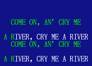 COME ON, ANA CRY ME

A RIVER, CRY ME A RIVER
COME ON, ANA CRY ME

A RIVER, CRY ME A RIVER