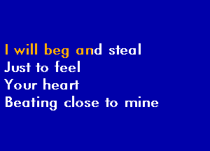 I will beg and steal
Just to feel

Your heart
Beating close to mine