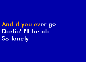 And if you ever go

Darlin' I'll be oh
So lonely