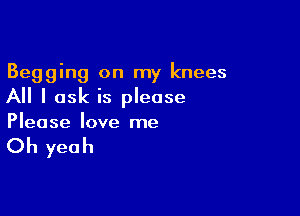 Begging on my knees
All I ask is please

Please love me

Oh yeah