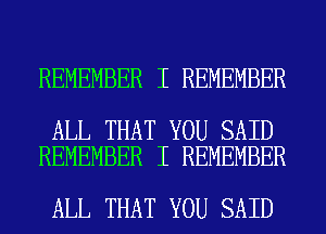 REMEMBER I REMEMBER

ALL THAT YOU SAID
REMEMBER I REMEMBER

ALL THAT YOU SAID