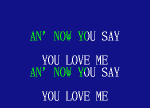 AN NOW YOU SAY

YOU LOVE ME
AN' NOW YOU SAY

YOU LOVE ME