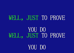WELL, JUST TO PROVE

YOU DO
WELL, JUST TO PROVE

YOU DO